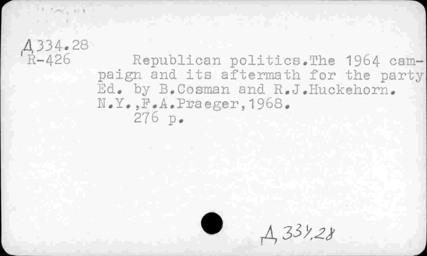 ﻿Д334-28
R-426 Republican politics.The 1964 campaign and its aftermath for the party Ed. by B.Cosman and R.J.Huckehorn. N.Y.,F.A.Praeger,1968.
276 p.